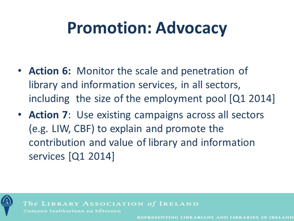 Promotion: Advocacy Action 6:Monitor the scale and penetration of library and information services, in all sectors, including the size of the employment pool [Q1 2014] Action 7:Use existing campaigns across all sectors (e.g.