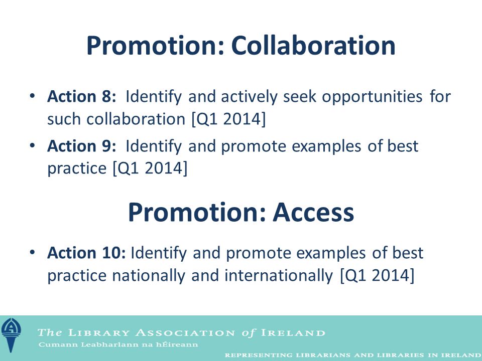 Promotion: Collaboration Action 8:Identify and actively seek opportunities for such collaboration [Q1 2014] Action 9:Identify and promote examples of best practice [Q1 2014] Promotion: Access Action 10: Identify and promote examples of best practice nationally and internationally [Q1 2014]