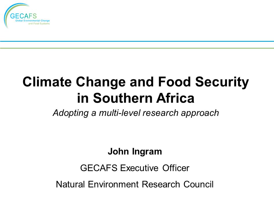 Climate Change and Food Security in Southern Africa Adopting a multi-level research approach John Ingram GECAFS Executive Officer Natural Environment Research Council