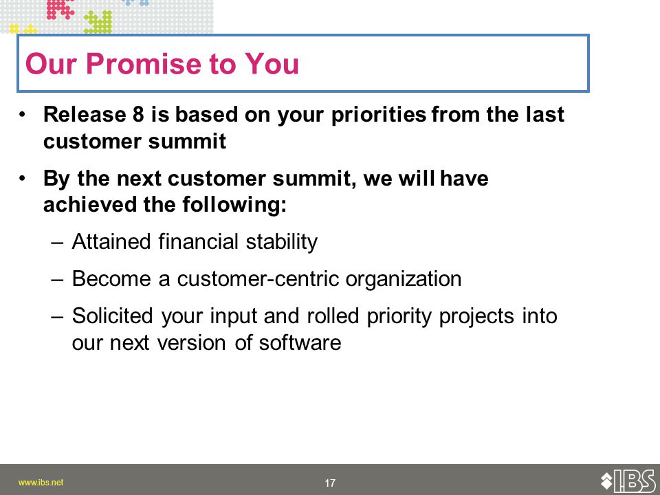 Release 8 is based on your priorities from the last customer summit By the next customer summit, we will have achieved the following: –Attained financial stability –Become a customer-centric organization –Solicited your input and rolled priority projects into our next version of software Our Promise to You