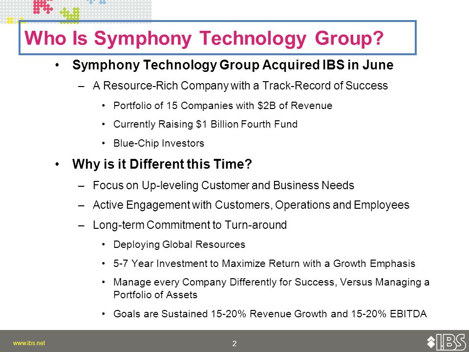 2 2 Symphony Technology Group Acquired IBS in June –A Resource-Rich Company with a Track-Record of Success Portfolio of 15 Companies with $2B of Revenue Currently Raising $1 Billion Fourth Fund Blue-Chip Investors Why is it Different this Time.