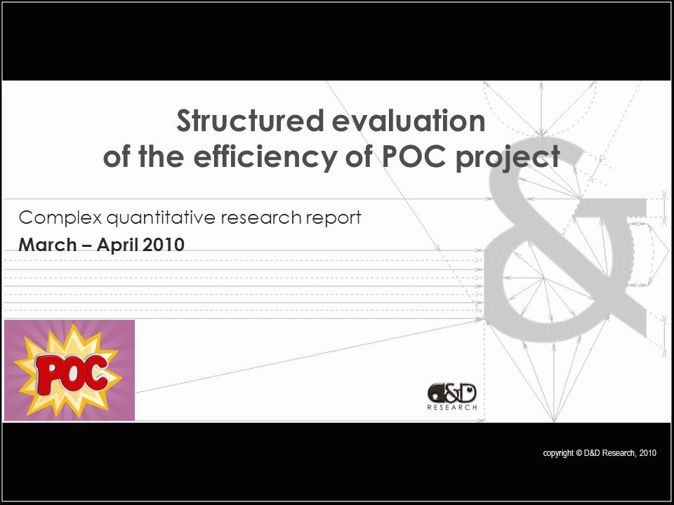copyright © D&D Research, 2010 Structured evaluation of the efficiency of POC project Complex quantitative research report March – April 2010