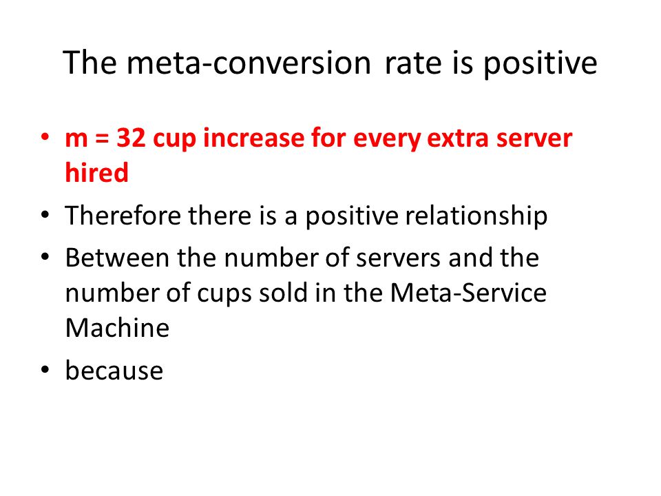The meta-conversion rate is positive m = 32 cup increase for every extra server hired Therefore there is a positive relationship Between the number of servers and the number of cups sold in the Meta-Service Machine because