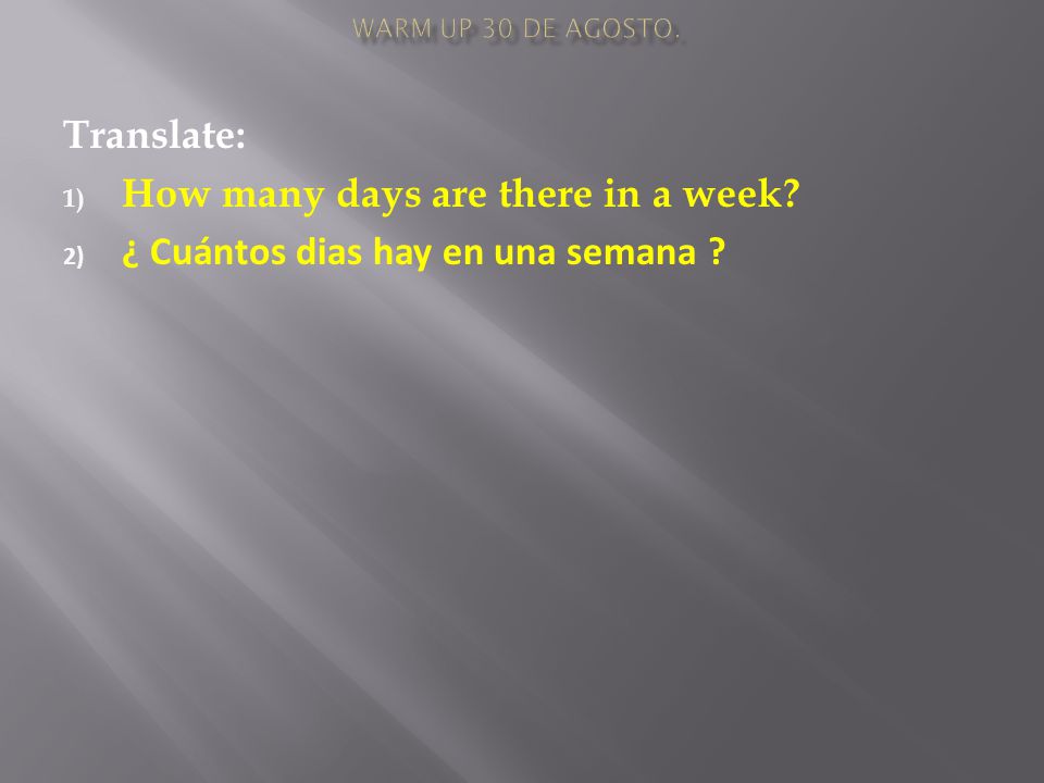 Translate: 1) How many days are there in a week 2) ¿ Cuántos dias hay en una semana
