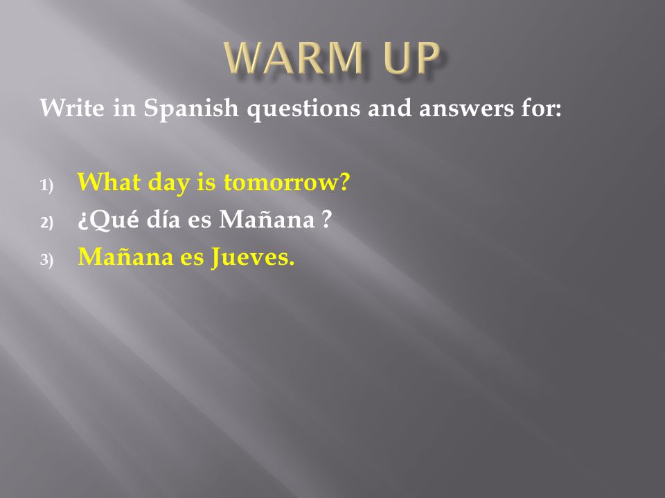 Write in Spanish questions and answers for: 1) What day is tomorrow.