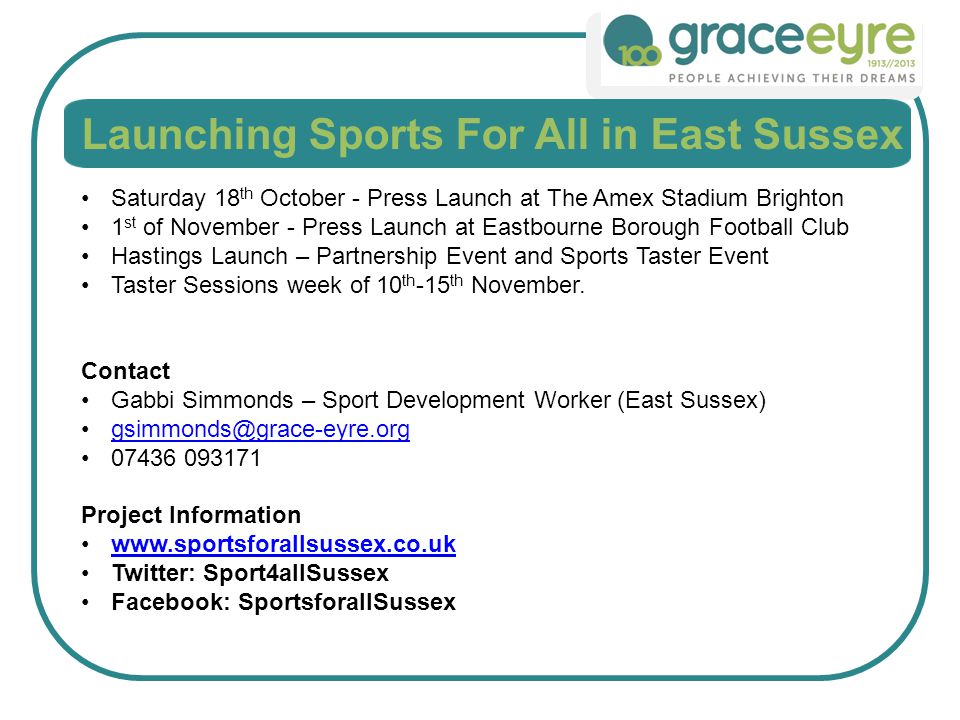 Launching Sports For All in East Sussex Saturday 18 th October - Press Launch at The Amex Stadium Brighton 1 st of November - Press Launch at Eastbourne Borough Football Club Hastings Launch – Partnership Event and Sports Taster Event Taster Sessions week of 10 th -15 th November.