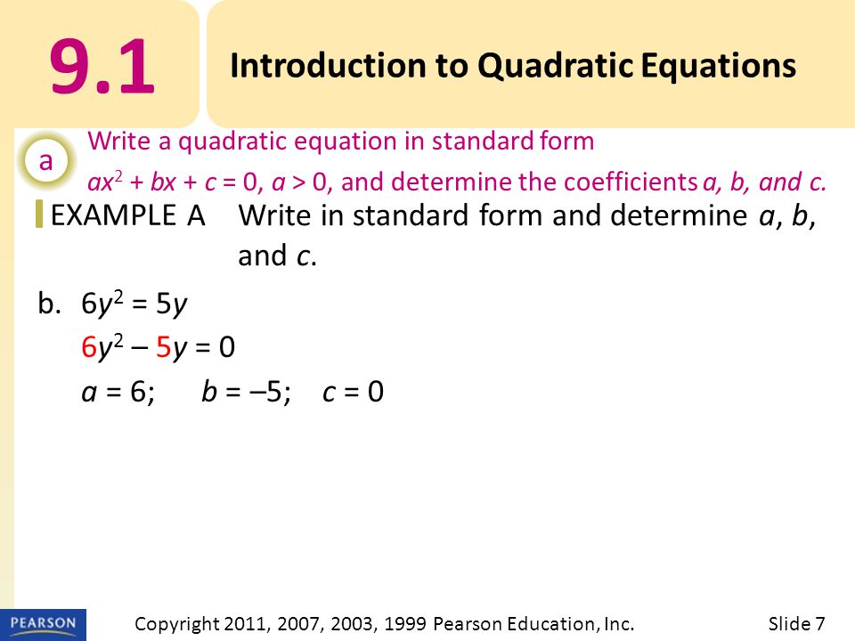 EXAMPLE b.6y 2 = 5y 6y 2 – 5y = 0 a = 6; b = –5; c = Introduction to Quadratic Equations a Write a quadratic equation in standard form ax 2 + bx + c = 0, a > 0, and determine the coefficients a, b, and c.