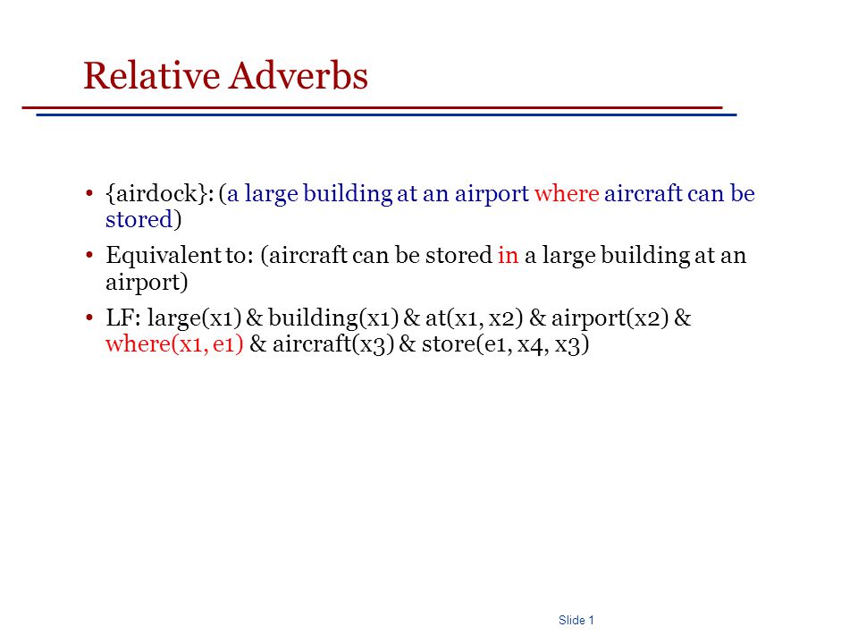 Slide 1 Relative Adverbs {airdock}: (a large building at an airport where aircraft can be stored) Equivalent to: (aircraft can be stored in a large building at an airport) LF: large(x1) & building(x1) & at(x1, x2) & airport(x2) & where(x1, e1) & aircraft(x3) & store(e1, x4, x3)