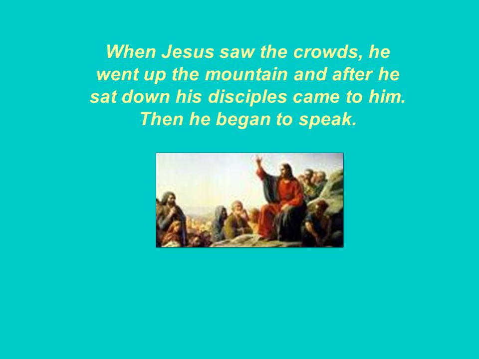 When Jesus saw the crowds, he went up the mountain and after he sat down his disciples came to him.