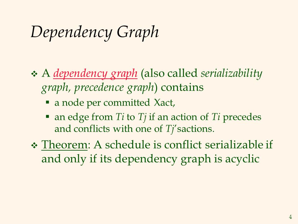 4 Dependency Graph  A dependency graph (also called serializability graph, precedence graph ) contains  a node per committed Xact,  an edge from Ti to Tj if an action of Ti precedes and conflicts with one of Tj ’sactions.