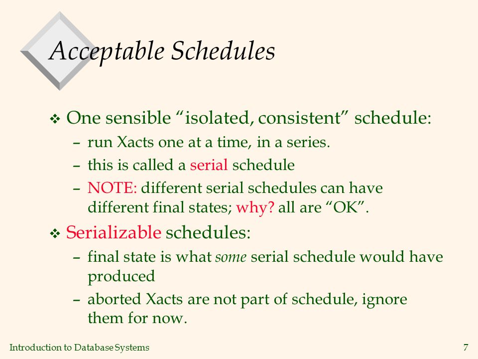 Introduction to Database Systems7 Acceptable Schedules v One sensible isolated, consistent schedule: –run Xacts one at a time, in a series.