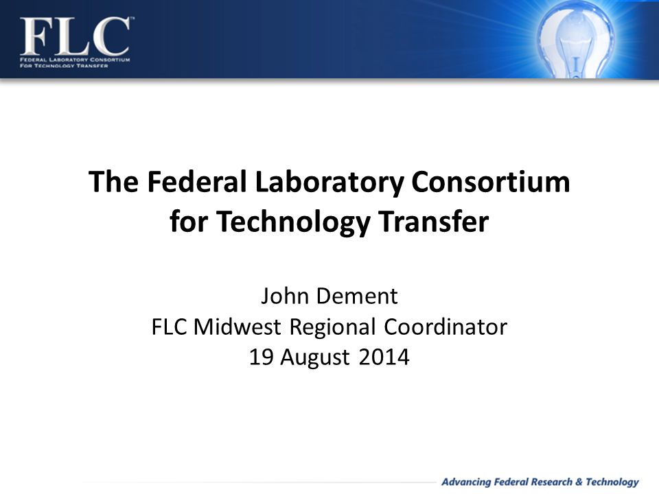The Federal Laboratory Consortium for Technology Transfer John Dement FLC Midwest Regional Coordinator 19 August 2014
