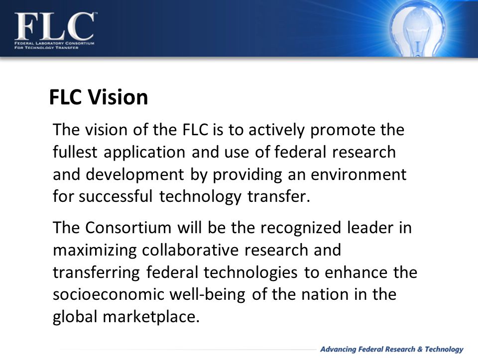 The vision of the FLC is to actively promote the fullest application and use of federal research and development by providing an environment for successful technology transfer.