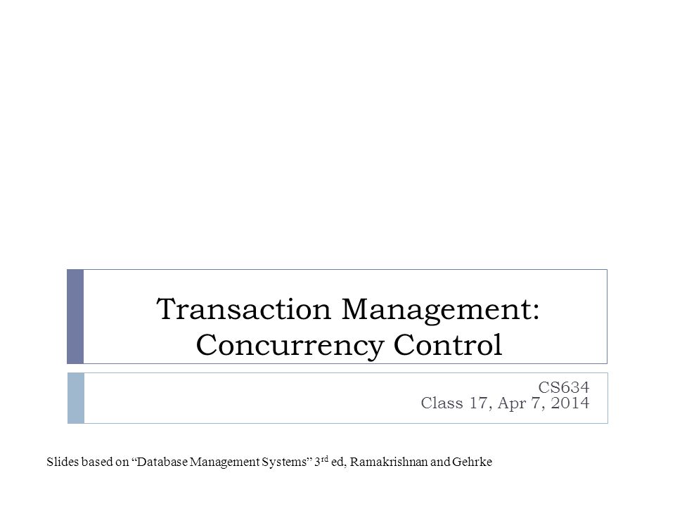 Transaction Management: Concurrency Control CS634 Class 17, Apr 7, 2014 Slides based on Database Management Systems 3 rd ed, Ramakrishnan and Gehrke