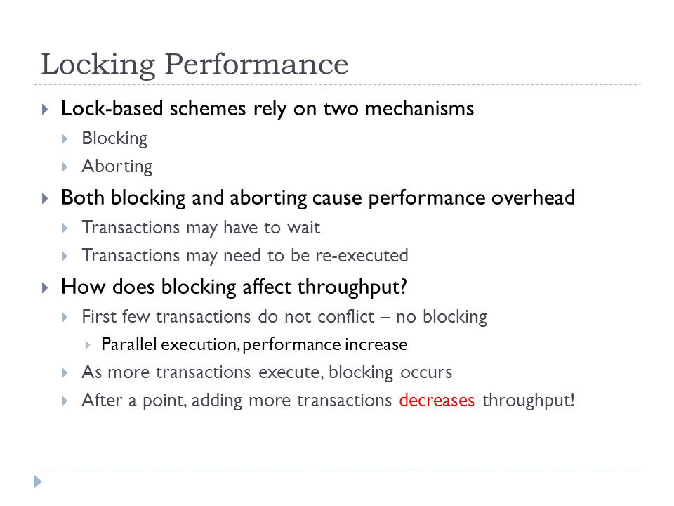 Locking Performance  Lock-based schemes rely on two mechanisms  Blocking  Aborting  Both blocking and aborting cause performance overhead  Transactions may have to wait  Transactions may need to be re-executed  How does blocking affect throughput.