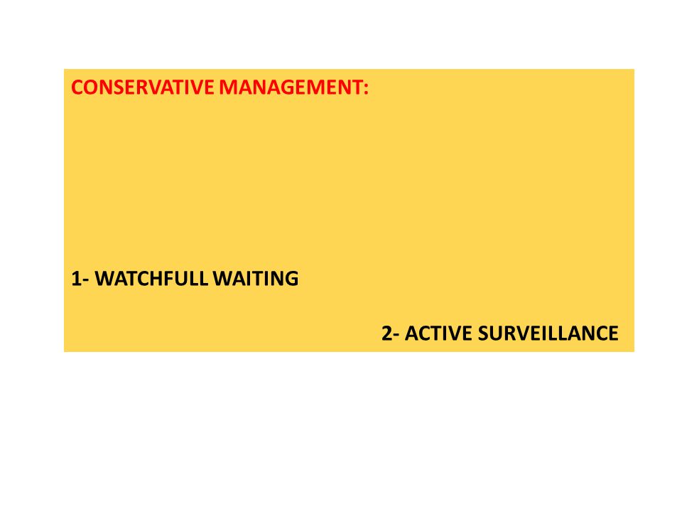 CONSERVATIVE MANAGEMENT: 1- WATCHFULL WAITING 2- ACTIVE SURVEILLANCE