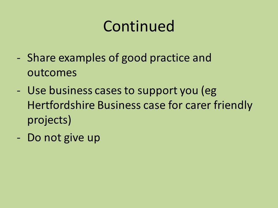 Continued -Share examples of good practice and outcomes -Use business cases to support you (eg Hertfordshire Business case for carer friendly projects) -Do not give up