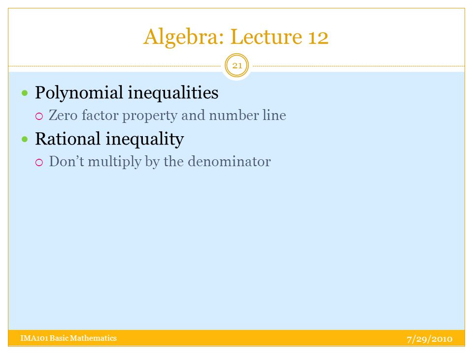 Algebra: Lecture 12 7/29/2010 IMA101 Basic Mathematics 21 Polynomial inequalities  Zero factor property and number line Rational inequality  Don’t multiply by the denominator