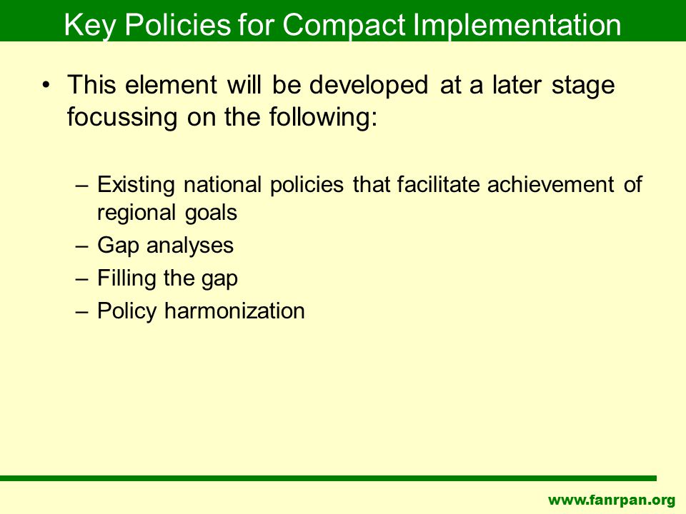 Key Policies for Compact Implementation This element will be developed at a later stage focussing on the following: –Existing national policies that facilitate achievement of regional goals –Gap analyses –Filling the gap –Policy harmonization