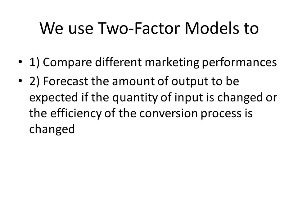 We use Two-Factor Models to 1) Compare different marketing performances 2) Forecast the amount of output to be expected if the quantity of input is changed or the efficiency of the conversion process is changed