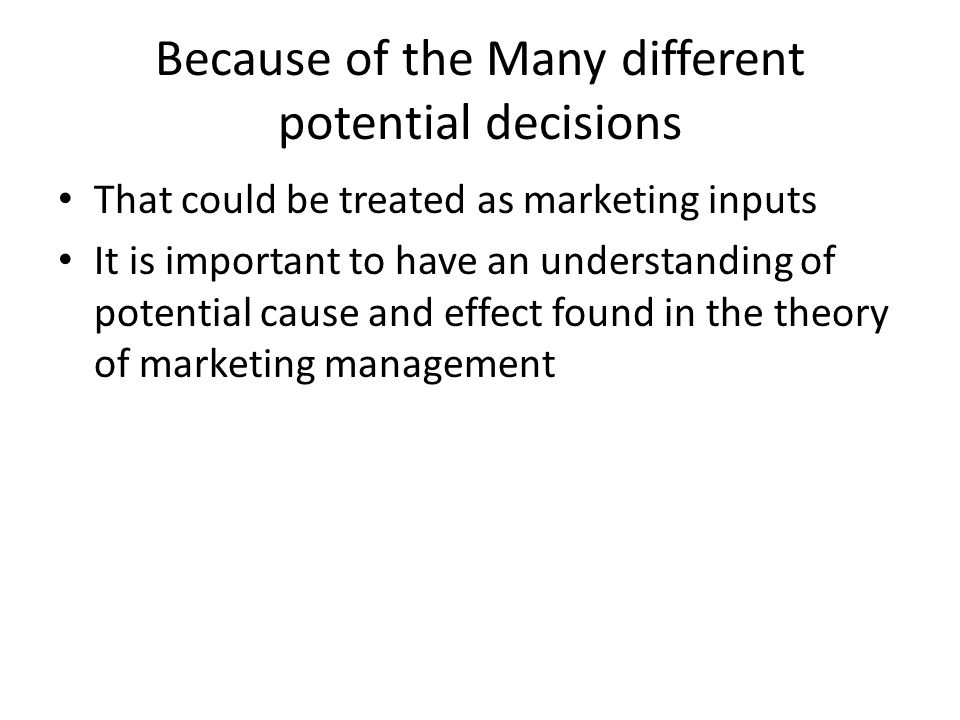 Because of the Many different potential decisions That could be treated as marketing inputs It is important to have an understanding of potential cause and effect found in the theory of marketing management