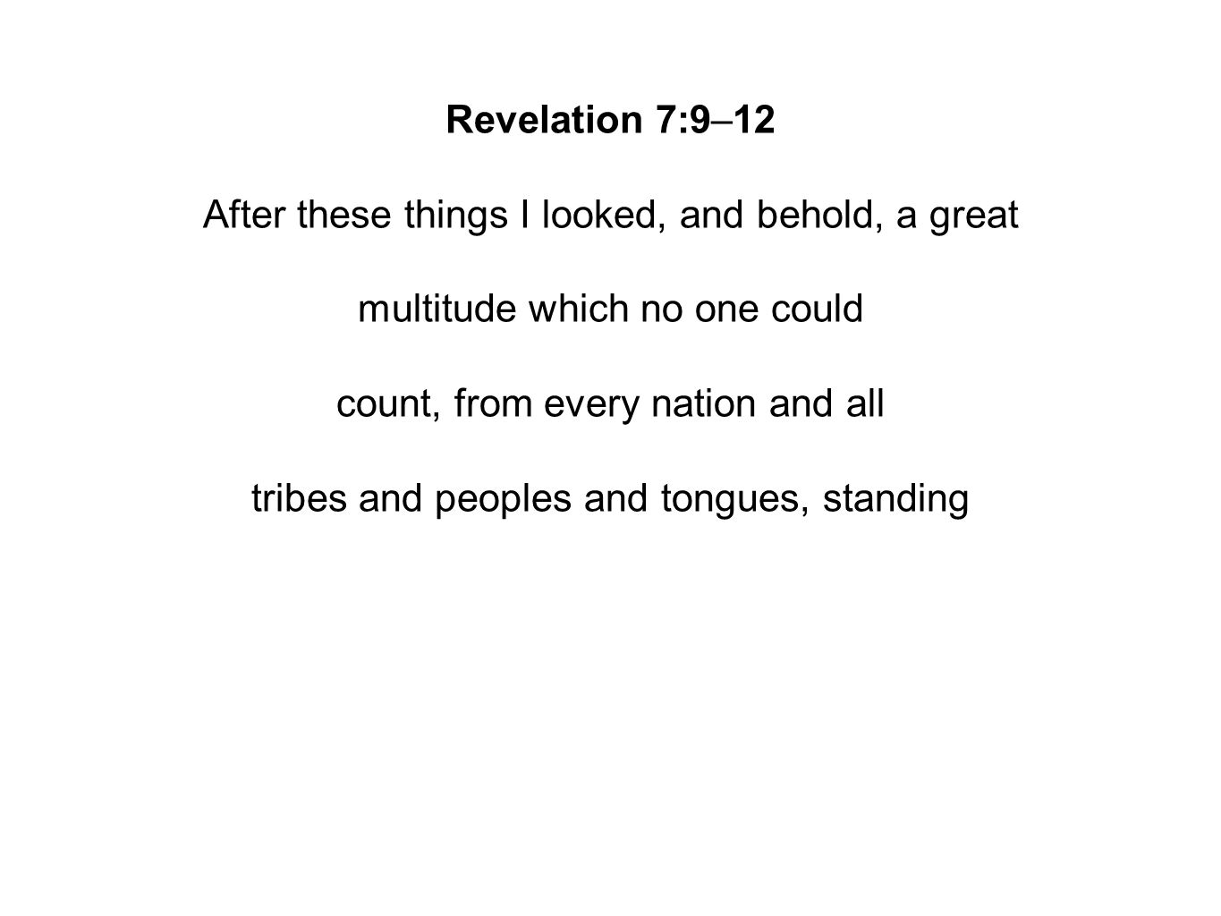 Revelation 7:9–12 After these things I looked, and behold, a great multitude which no one could count, from every nation and all tribes and peoples and tongues, standing