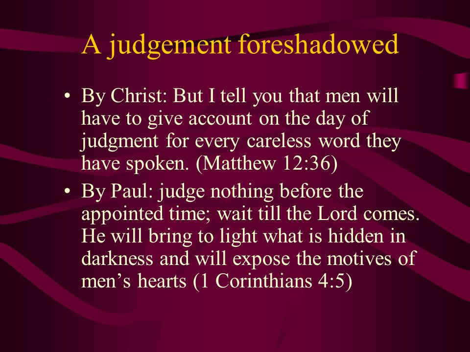 A judgement foreshadowed By Christ: But I tell you that men will have to give account on the day of judgment for every careless word they have spoken.
