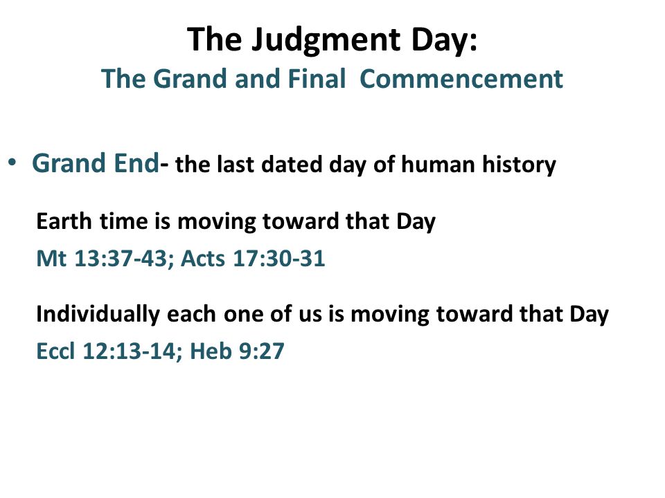 Grand End- the last dated day of human history Earth time is moving toward that Day Mt 13:37-43; Acts 17:30-31 Individually each one of us is moving toward that Day Eccl 12:13-14; Heb 9:27