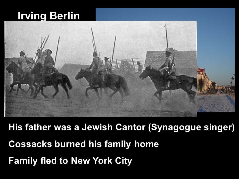 Born May 11, 1888 In Russia (Belarus) Last of 8 children Irving Berlin Israel Baline His father was a Jewish Cantor (Synagogue singer) Cossacks burned his family home Family fled to New York City