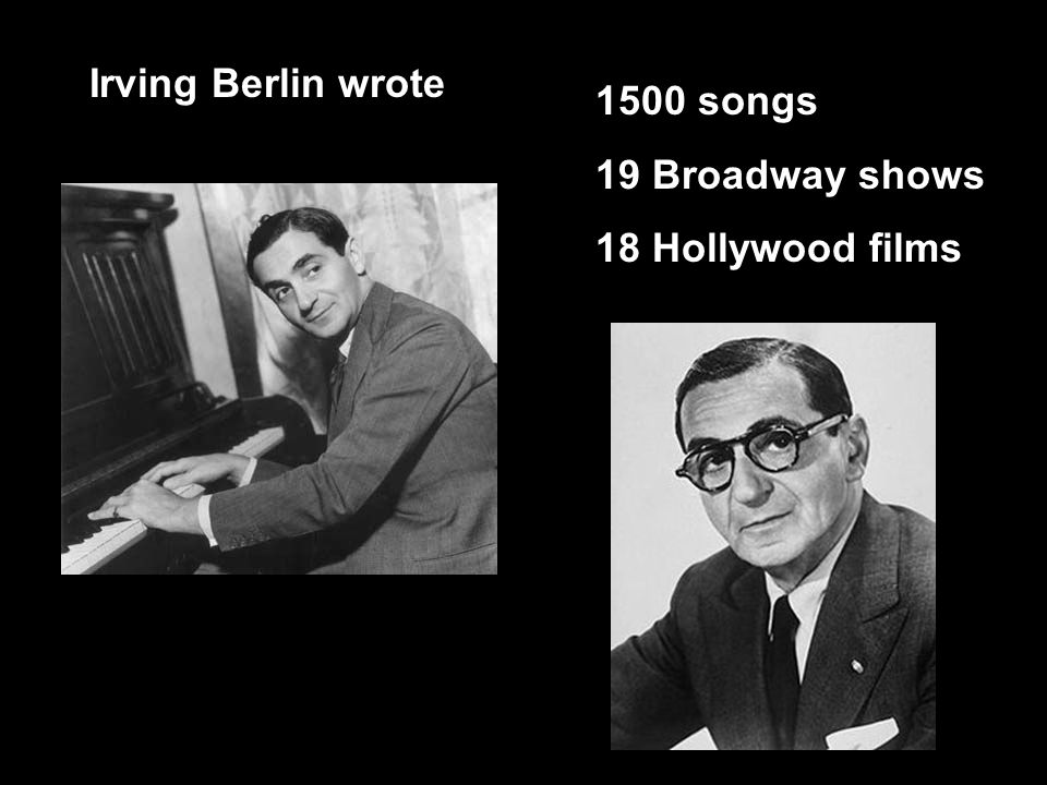 Irving Berlin wrote 1500 songs 19 Broadway shows 18 Hollywood films