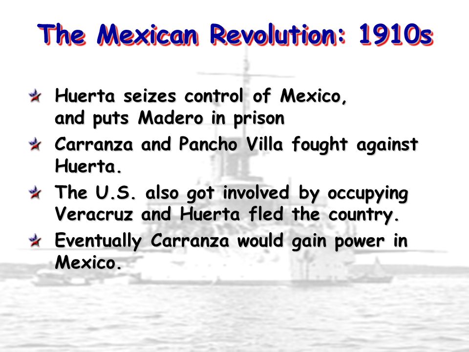 The Mexican Revolution: 1910s Huerta seizes control of Mexico, and puts Madero in prison Carranza and Pancho Villa fought against Huerta.