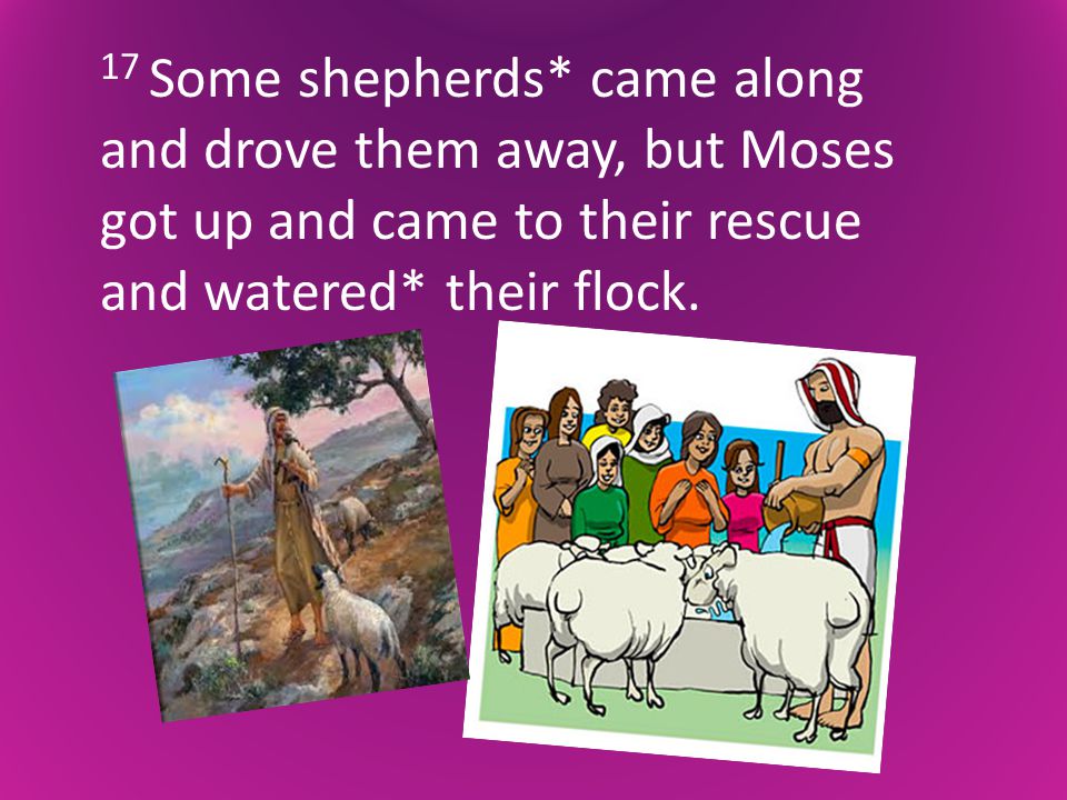 17 Some shepherds* came along and drove them away, but Moses got up and came to their rescue and watered* their flock.