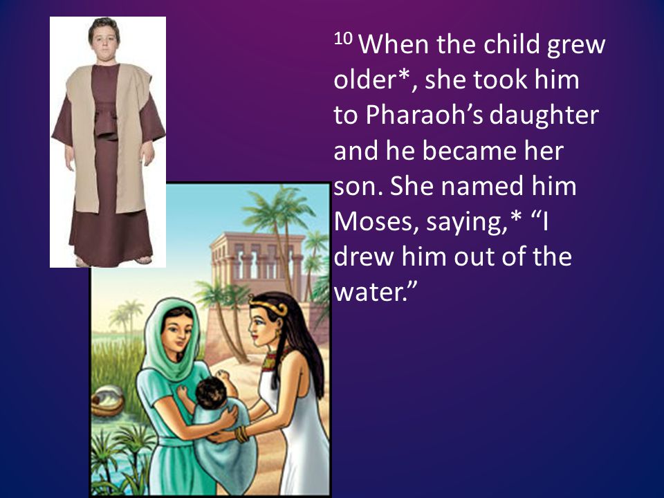 10 When the child grew older*, she took him to Pharaoh’s daughter and he became her son.