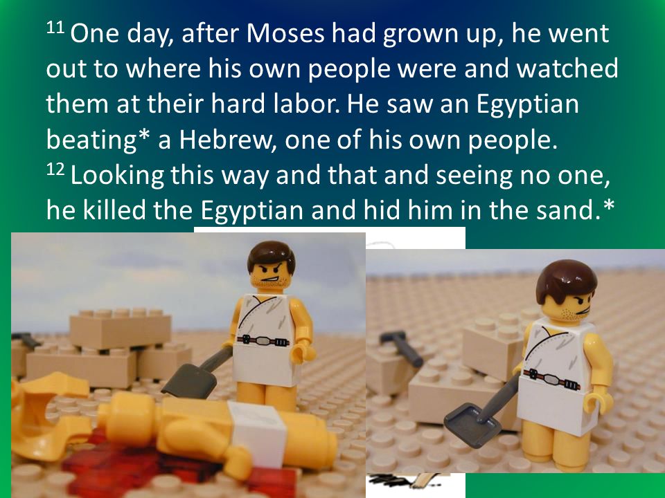 11 One day, after Moses had grown up, he went out to where his own people were and watched them at their hard labor.
