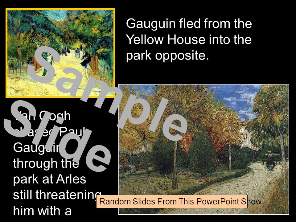 He chased Gauguin Van Gogh chased Paul Gauguin through the park at Arles still threatening him with a razor.