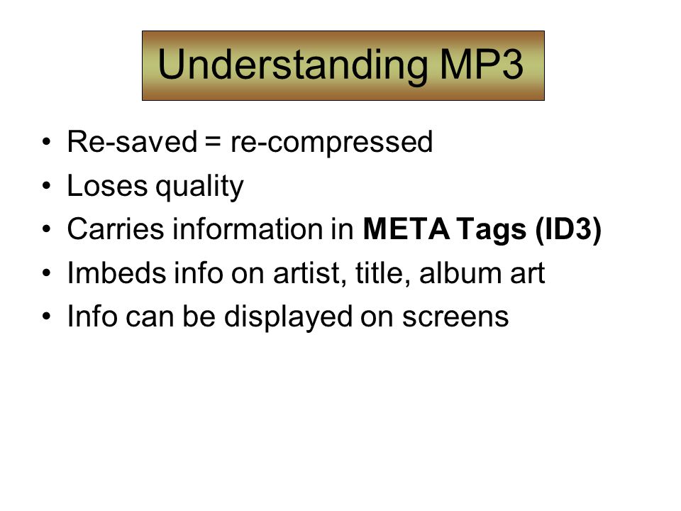Understanding MP3 Re-saved = re-compressed Loses quality Carries information in META Tags (ID3) Imbeds info on artist, title, album art Info can be displayed on screens