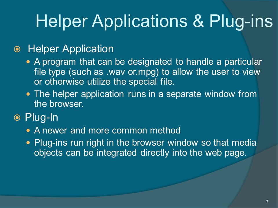 Helper Applications & Plug-ins  Helper Application A program that can be designated to handle a particular file type (such as.wav or.mpg) to allow the user to view or otherwise utilize the special file.