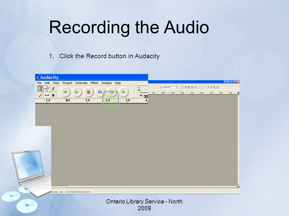 Recording the Audio 1.Click the Record button in Audacity Ontario Library Service - North 2009