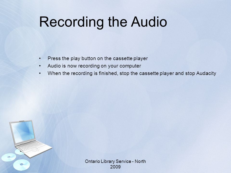 Recording the Audio Press the play button on the cassette player Audio is now recording on your computer When the recording is finished, stop the cassette player and stop Audacity Ontario Library Service - North 2009