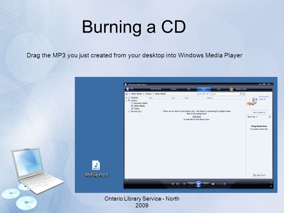 Burning a CD Drag the MP3 you just created from your desktop into Windows Media Player Ontario Library Service - North 2009