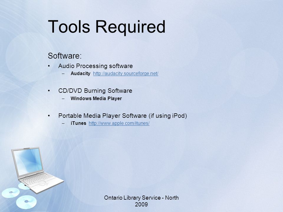 Tools Required Software: Audio Processing software –Audacity   CD/DVD Burning Software –Windows Media Player Portable Media Player Software (if using iPod) –iTunes   Ontario Library Service - North 2009