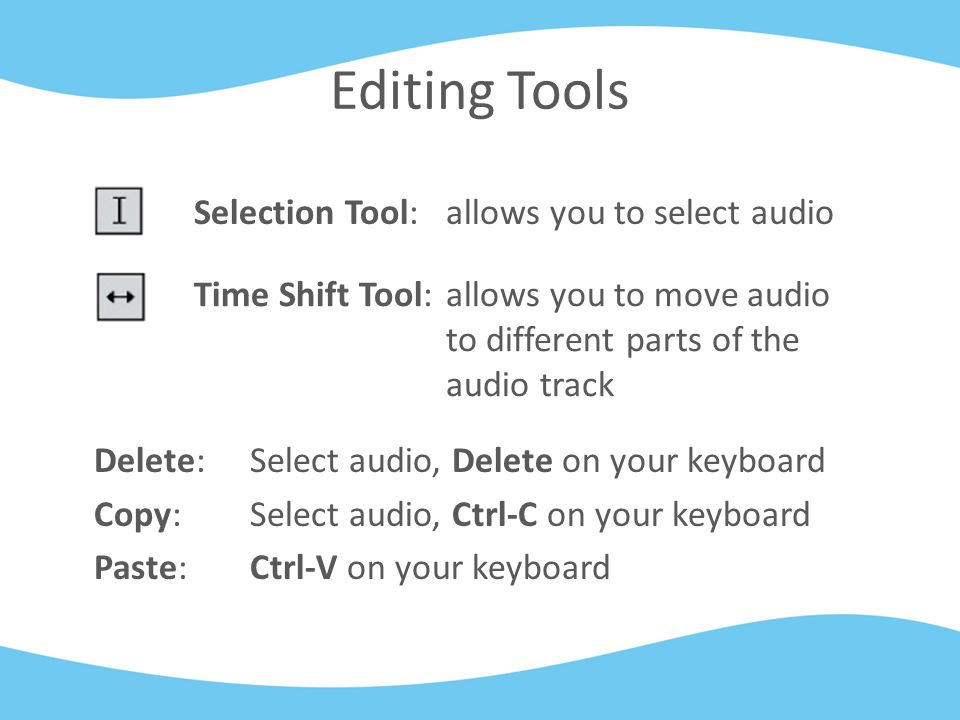 Editing Tools Delete:Select audio, Delete on your keyboard Copy:Select audio, Ctrl-C on your keyboard Paste:Ctrl-V on your keyboard Selection Tool:allows you to select audio Time Shift Tool:allows you to move audio to different parts of the audio track