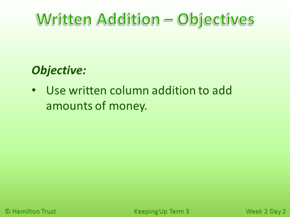 © Hamilton Trust Keeping Up Term 3 Week 2 Day 2 Objective: Use written column addition to add amounts of money.