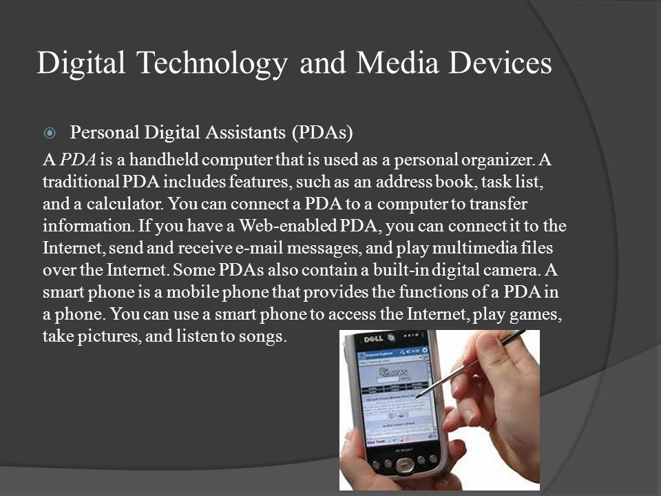 Digital Technology and Media Devices  Personal Digital Assistants (PDAs) A PDA is a handheld computer that is used as a personal organizer.