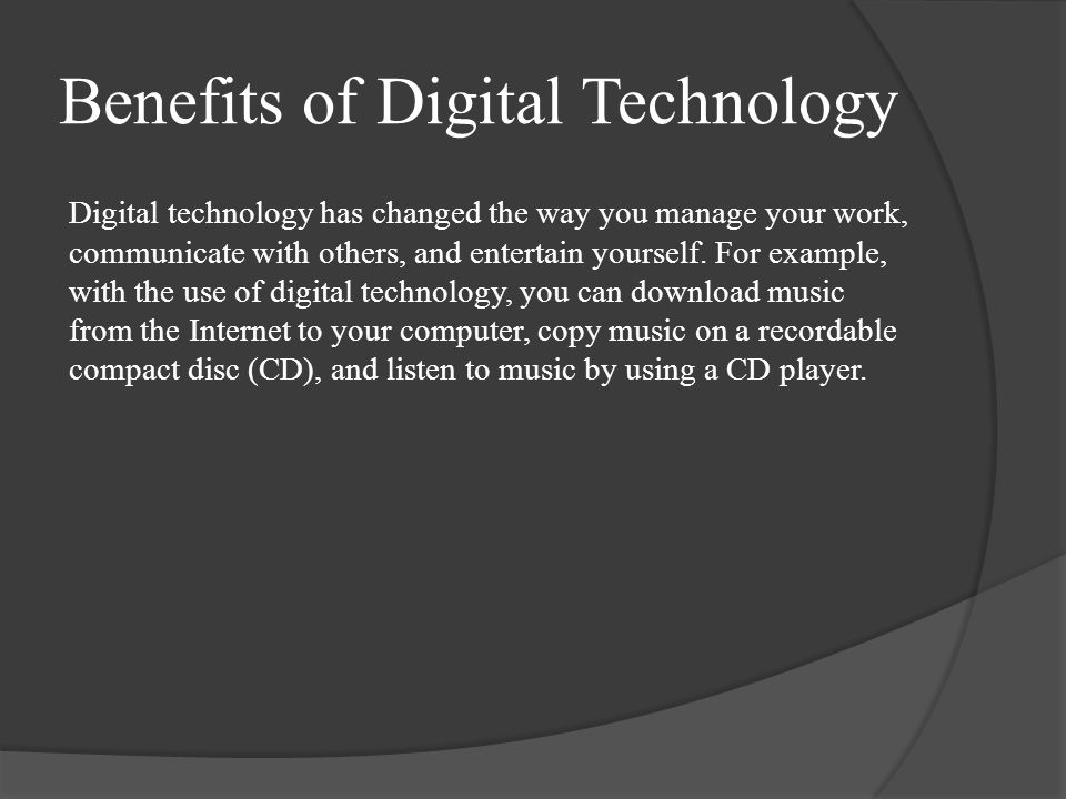 Benefits of Digital Technology Digital technology has changed the way you manage your work, communicate with others, and entertain yourself.