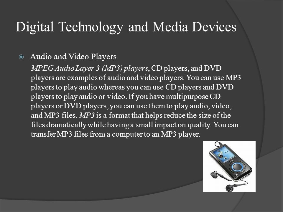 Digital Technology and Media Devices  Audio and Video Players MPEG Audio Layer 3 (MP3) players, CD players, and DVD players are examples of audio and video players.