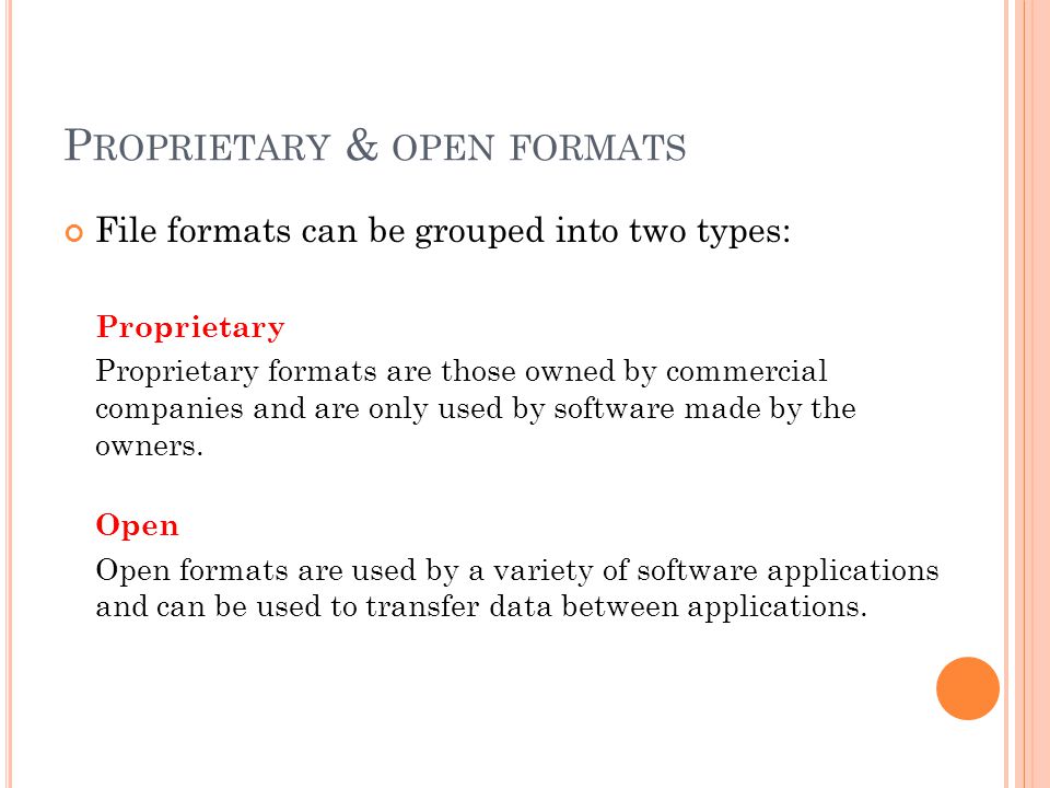 P ROPRIETARY & OPEN FORMATS File formats can be grouped into two types: Proprietary Proprietary formats are those owned by commercial companies and are only used by software made by the owners.