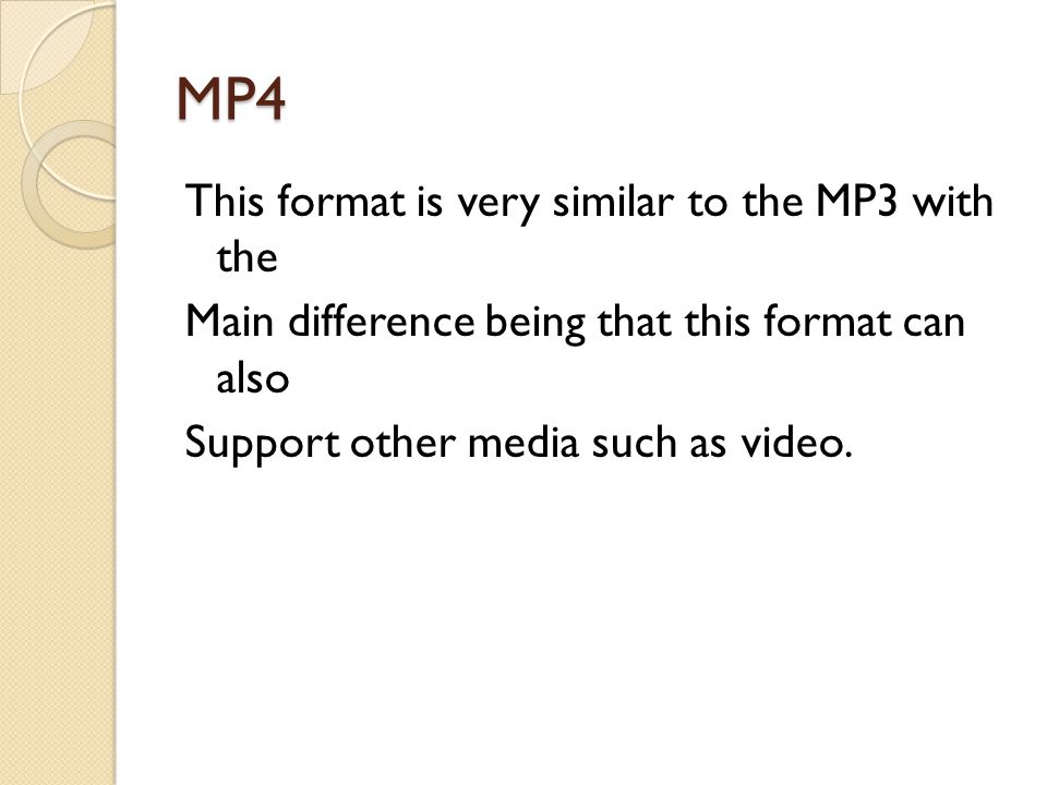 MP4 This format is very similar to the MP3 with the Main difference being that this format can also Support other media such as video.