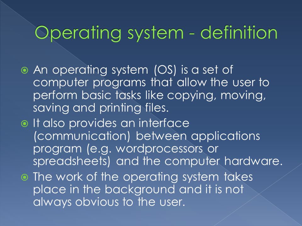  An operating system (OS) is a set of computer programs that allow the user to perform basic tasks like copying, moving, saving and printing files.