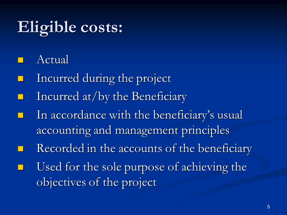 5 Eligible costs: Actual Actual Incurred during the project Incurred during the project Incurred at/by the Beneficiary Incurred at/by the Beneficiary In accordance with the beneficiary’s usual accounting and management principles In accordance with the beneficiary’s usual accounting and management principles Recorded in the accounts of the beneficiary Recorded in the accounts of the beneficiary Used for the sole purpose of achieving the objectives of the project Used for the sole purpose of achieving the objectives of the project